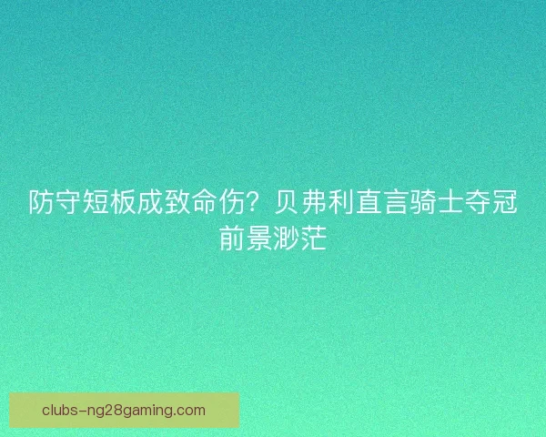 防守短板成致命伤？贝弗利直言骑士夺冠前景渺茫
