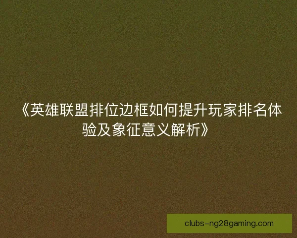 《英雄联盟排位边框如何提升玩家排名体验及象征意义解析》