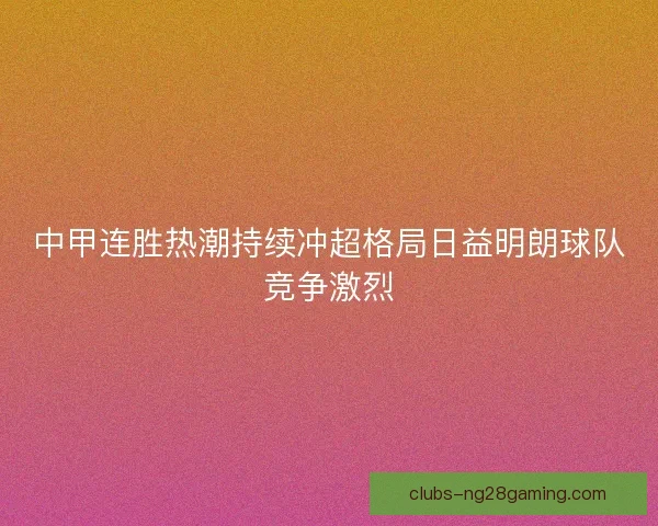 中甲连胜热潮持续冲超格局日益明朗球队竞争激烈 中甲连胜热潮持续冲超格局日益明朗球队竞争激烈
