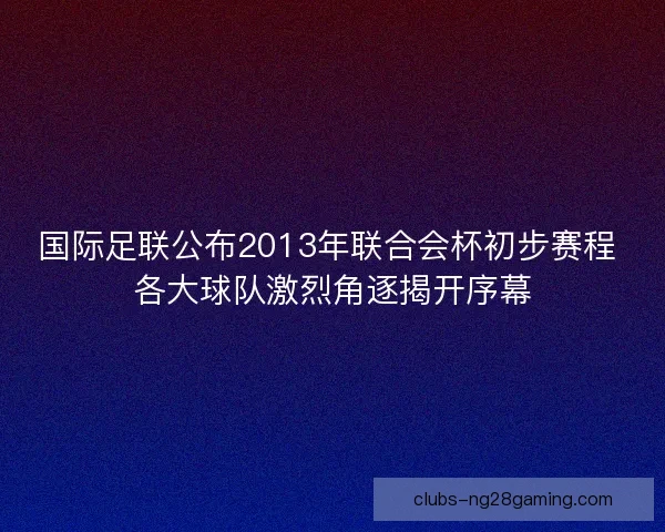 国际足联公布2013年联合会杯初步赛程 各大球队激烈角逐揭开序幕 国际足联公布2013年联合会杯初步赛程 各大球队激烈角逐揭开序幕