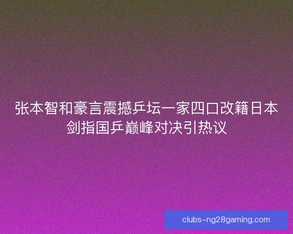 张本智和豪言震撼乒坛一家四口改籍日本剑指国乒巅峰对决引热议