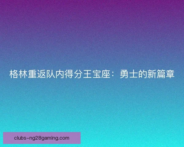 格林重返队内得分王宝座：勇士的新篇章