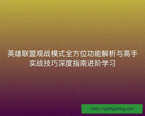 英雄联盟观战模式全方位功能解析与高手实战技巧深度指南进阶学习