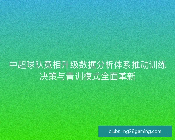 中超球队竞相升级数据分析体系推动训练决策与青训模式全面革新 中超球队竞相升级数据分析体系推动训练决策与青训模式全面革新
