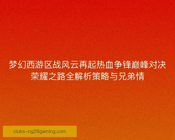 梦幻西游区战风云再起热血争锋巅峰对决荣耀之路全解析策略与兄弟情