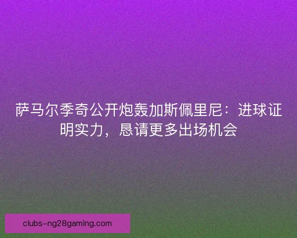 萨马尔季奇公开炮轰加斯佩里尼：进球证明实力，恳请更多出场机会