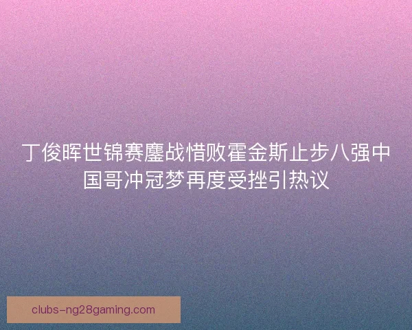 丁俊晖世锦赛鏖战惜败霍金斯止步八强中国哥冲冠梦再度受挫引热议