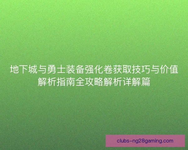 地下城与勇士装备强化卷获取技巧与价值解析指南全攻略解析详解篇