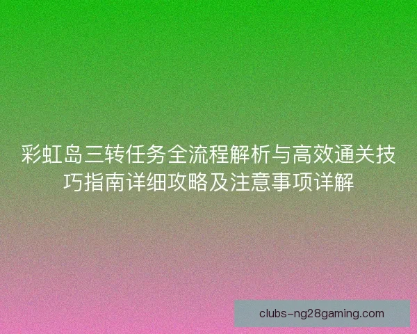 彩虹岛三转任务全流程解析与高效通关技巧指南详细攻略及注意事项详解
