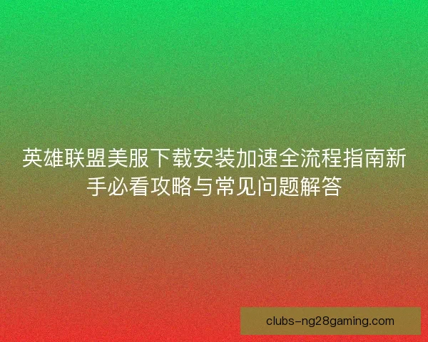 英雄联盟美服下载安装加速全流程指南新手必看攻略与常见问题解答