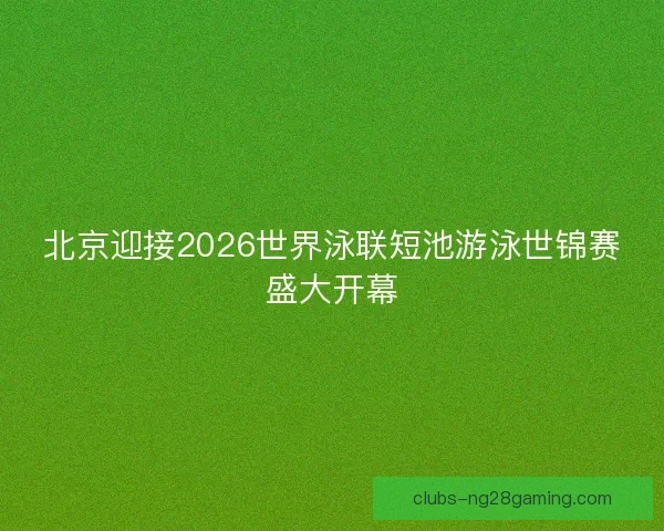 北京迎接2026世界泳联短池游泳世锦赛盛大开幕 北京迎接2026世界泳联短池游泳世锦赛盛大开幕