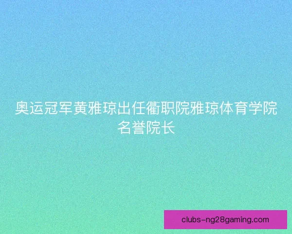 奥运冠军黄雅琼出任衢职院雅琼体育学院名誉院长
