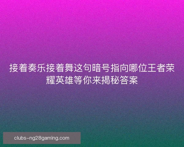 接着奏乐接着舞这句暗号指向哪位王者荣耀英雄等你来揭秘答案